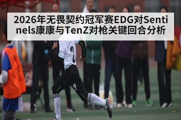2026年无畏契约冠军赛EDG对Sentinels康康与TenZ对枪关键回合分析