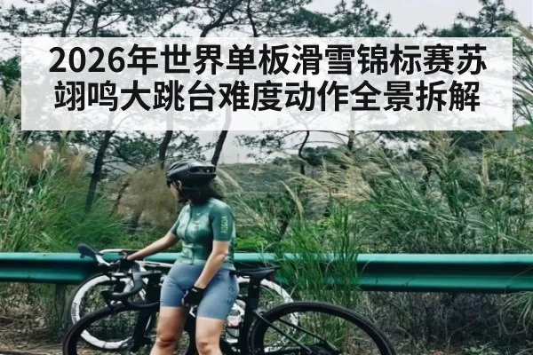 2026年世界单板滑雪锦标赛苏翊鸣大跳台难度动作全景拆解