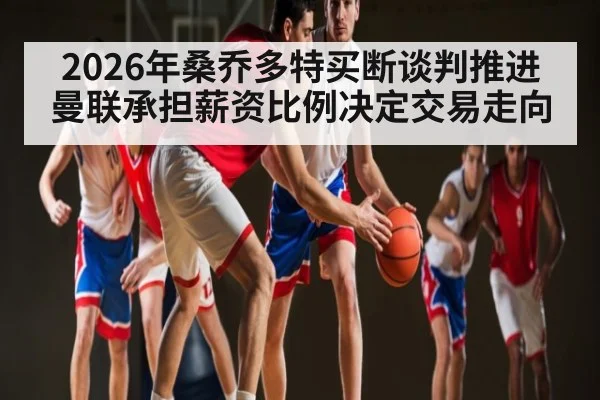 2026年桑乔多特买断谈判推进 曼联承担薪资比例决定交易走向