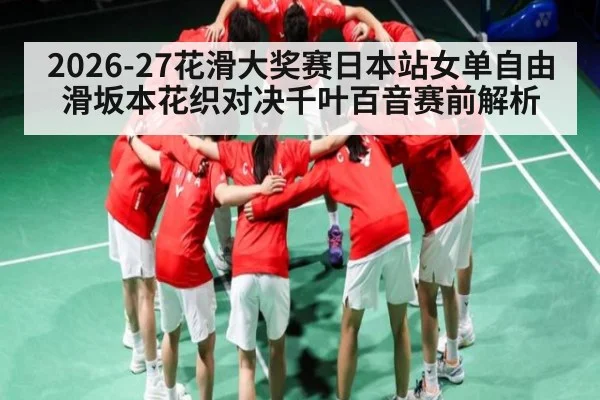 2026-27花滑大奖赛日本站女单自由滑坂本花织对决千叶百音赛前解析